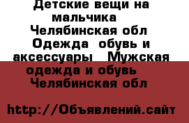 Детские вещи на мальчика  - Челябинская обл. Одежда, обувь и аксессуары » Мужская одежда и обувь   . Челябинская обл.